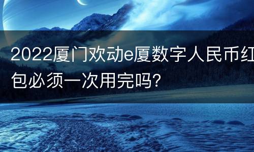 2022厦门欢动e厦数字人民币红包必须一次用完吗？