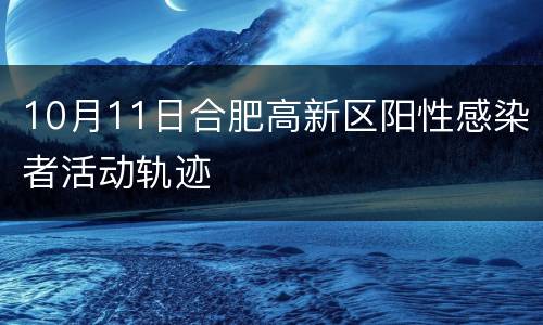 10月11日合肥高新区阳性感染者活动轨迹