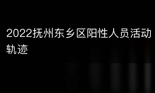 2022抚州东乡区阳性人员活动轨迹
