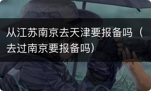 从江苏南京去天津要报备吗（去过南京要报备吗）