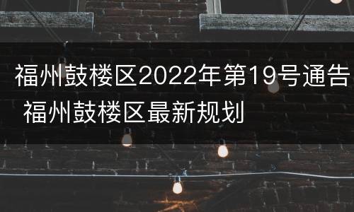 福州鼓楼区2022年第19号通告 福州鼓楼区最新规划
