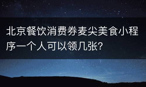 北京餐饮消费券麦尖美食小程序一个人可以领几张？