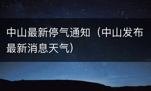 中山最新停气通知（中山发布最新消息天气）