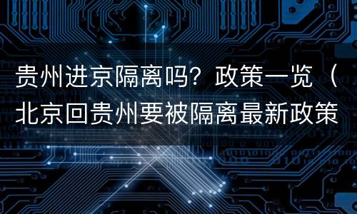贵州进京隔离吗？政策一览（北京回贵州要被隔离最新政策）