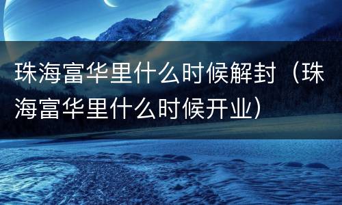 珠海富华里什么时候解封（珠海富华里什么时候开业）