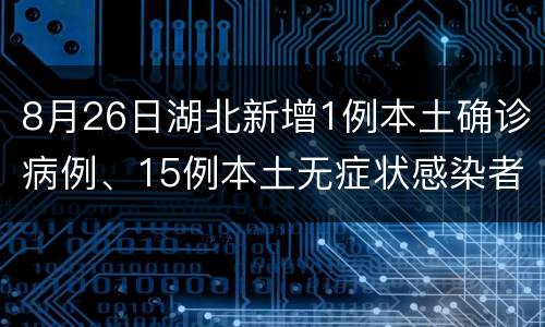 8月26日湖北新增1例本土确诊病例、15例本土无症状感染者