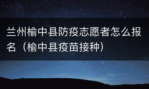 兰州榆中县防疫志愿者怎么报名（榆中县疫苗接种）