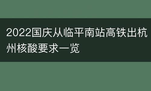 2022国庆从临平南站高铁出杭州核酸要求一览
