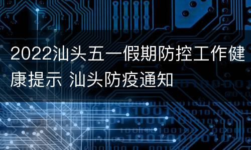 2022汕头五一假期防控工作健康提示 汕头防疫通知