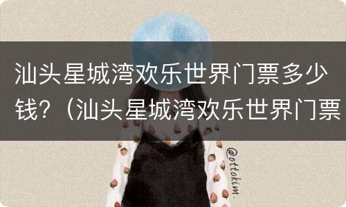 汕头星城湾欢乐世界门票多少钱?（汕头星城湾欢乐世界门票多少钱一张票）