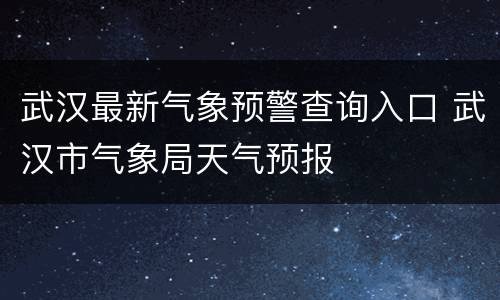 武汉最新气象预警查询入口 武汉市气象局天气预报