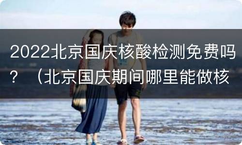 2022北京国庆核酸检测免费吗？（北京国庆期间哪里能做核酸检测）