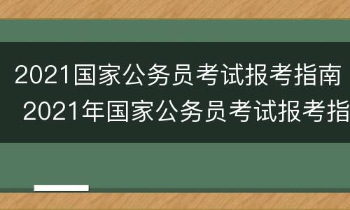 2021国家公务员考试报考指南 2021年国家公务员考试报考指南