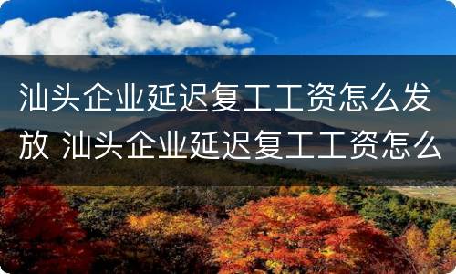 汕头企业延迟复工工资怎么发放 汕头企业延迟复工工资怎么发放的