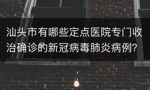 汕头市有哪些定点医院专门收治确诊的新冠病毒肺炎病例？