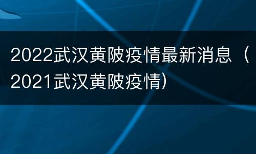2022武汉黄陂疫情最新消息（2021武汉黄陂疫情）