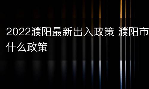 2022濮阳最新出入政策 濮阳市什么政策