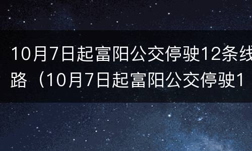 10月7日起富阳公交停驶12条线路（10月7日起富阳公交停驶12条线路时间表）