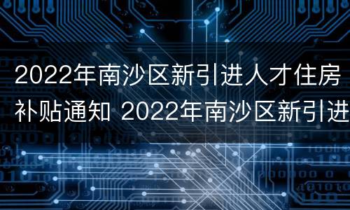 2022年南沙区新引进人才住房补贴通知 2022年南沙区新引进人才住房补贴通知公告