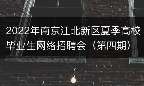 2022年南京江北新区夏季高校毕业生网络招聘会（第四期）岗位信息