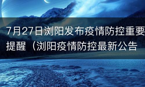 7月27日浏阳发布疫情防控重要提醒（浏阳疫情防控最新公告）