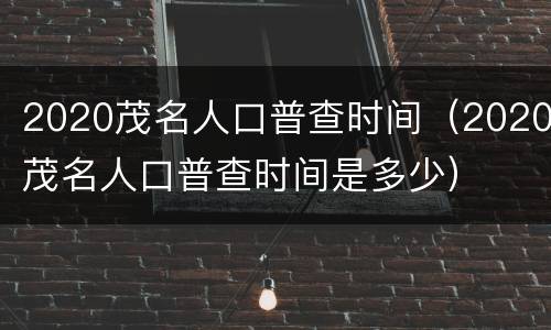 2020茂名人口普查时间（2020茂名人口普查时间是多少）