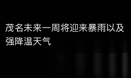 茂名未来一周将迎来暴雨以及强降温天气
