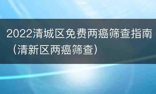 2022清城区免费两癌筛查指南（清新区两癌筛查）