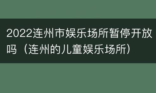 2022连州市娱乐场所暂停开放吗（连州的儿童娱乐场所）