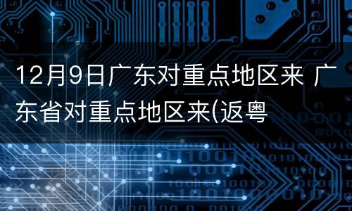 12月9日广东对重点地区来 广东省对重点地区来(返粤