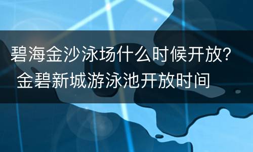 碧海金沙泳场什么时候开放？ 金碧新城游泳池开放时间