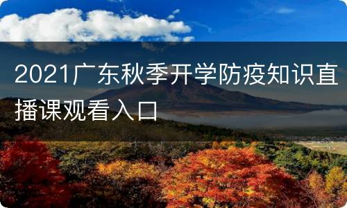2021广东秋季开学防疫知识直播课观看入口