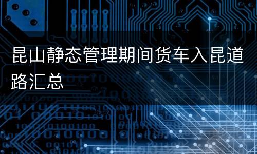 昆山静态管理期间货车入昆道路汇总