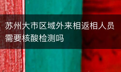 苏州大市区域外来相返相人员需要核酸检测吗