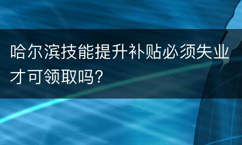 哈尔滨技能提升补贴必须失业才可领取吗?