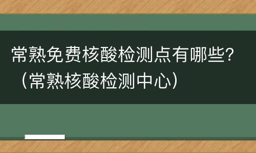 常熟免费核酸检测点有哪些？（常熟核酸检测中心）
