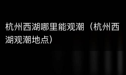 杭州西湖哪里能观潮（杭州西湖观潮地点）