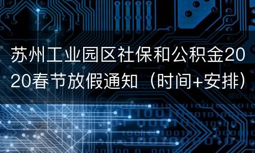 苏州工业园区社保和公积金2020春节放假通知（时间+安排）