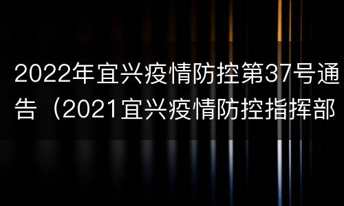 2022年宜兴疫情防控第37号通告（2021宜兴疫情防控指挥部通告）