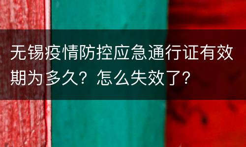 无锡疫情防控应急通行证有效期为多久？怎么失效了？