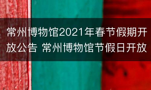 常州博物馆2021年春节假期开放公告 常州博物馆节假日开放吗