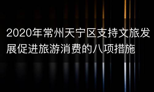 2020年常州天宁区支持文旅发展促进旅游消费的八项措施