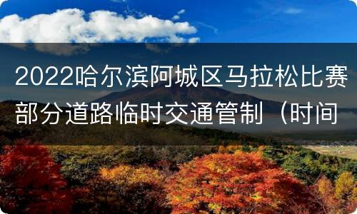 2022哈尔滨阿城区马拉松比赛部分道路临时交通管制（时间+路段）