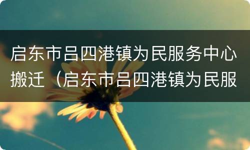 启东市吕四港镇为民服务中心搬迁（启东市吕四港镇为民服务中心搬迁到哪里）