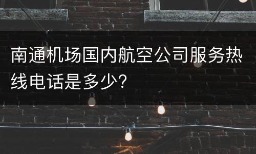 南通机场国内航空公司服务热线电话是多少?