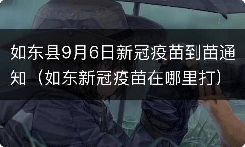 如东县9月6日新冠疫苗到苗通知（如东新冠疫苗在哪里打）
