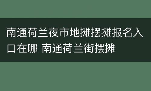 南通荷兰夜市地摊摆摊报名入口在哪 南通荷兰街摆摊