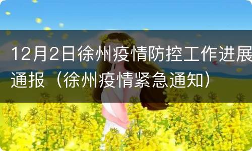 12月2日徐州疫情防控工作进展通报（徐州疫情紧急通知）