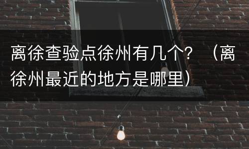 离徐查验点徐州有几个？（离徐州最近的地方是哪里）