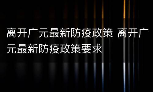 离开广元最新防疫政策 离开广元最新防疫政策要求